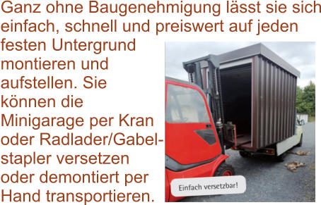 Ganz ohne Baugenehmigung lässt sie sich einfach, schnell und preiswert auf jeden festen Untergrund montieren und aufstellen. Sie können die Minigarage per Kran oder Radlader/Gabel-stapler versetzen oder demontiert per Hand transportieren.